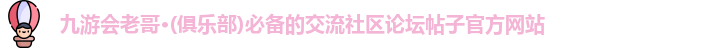 九游会老哥·(俱乐部)必备的交流社区论坛帖子官方网站